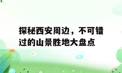 探秘西安周边，不可错过的山景胜地大盘点