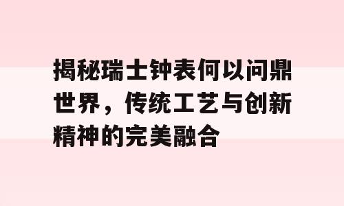 揭秘瑞士钟表何以问鼎世界，传统工艺与创新精神的完美融合