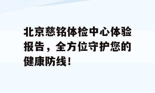 北京慈铭体检中心体验报告，全方位守护您的健康防线！