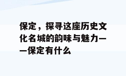 保定，探寻这座历史文化名城的韵味与魅力——保定有什么