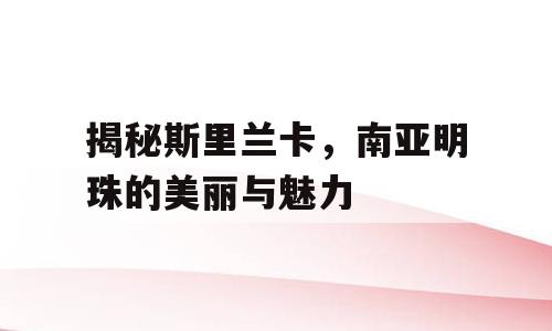 揭秘斯里兰卡，南亚明珠的美丽与魅力