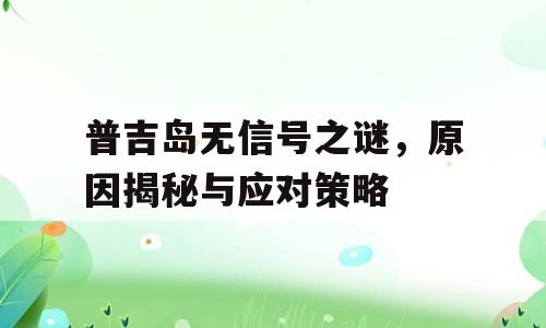 普吉岛无信号之谜，原因揭秘与应对策略