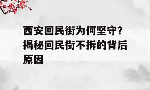 西安回民街为何坚守？揭秘回民街不拆的背后原因