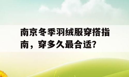 南京冬季羽绒服穿搭指南，穿多久最合适？