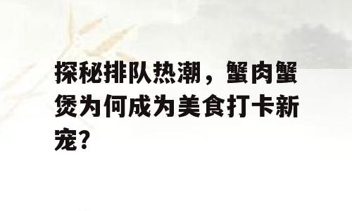 探秘排队热潮，蟹肉蟹煲为何成为美食打卡新宠？