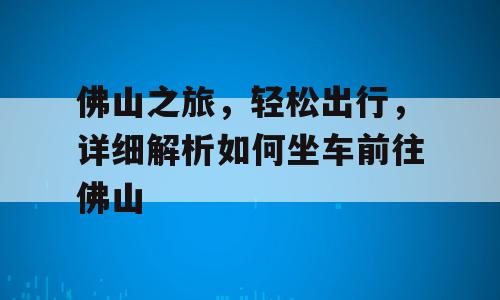 佛山之旅，轻松出行，详细解析如何坐车前往佛山