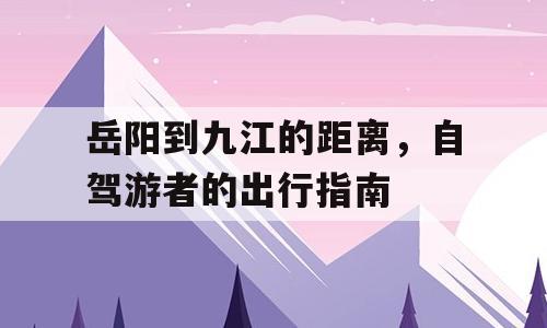 岳阳到九江的距离，自驾游者的出行指南