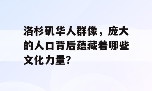 洛杉矶华人群像，庞大的人口背后蕴藏着哪些文化力量？