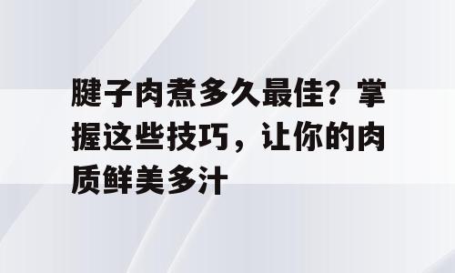 腱子肉煮多久最佳？掌握这些技巧，让你的肉质鲜美多汁