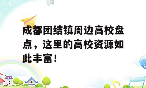 成都团结镇周边高校盘点，这里的高校资源如此丰富！
