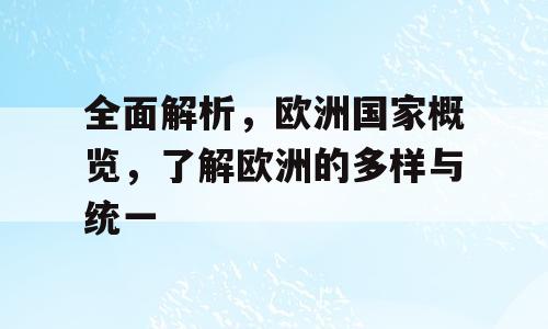 全面解析，欧洲国家概览，了解欧洲的多样与统一