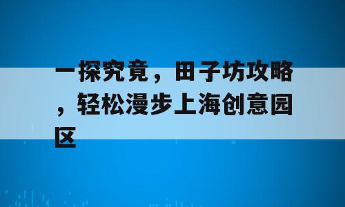 一探究竟，田子坊攻略，轻松漫步上海创意园区