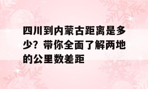 四川到内蒙古距离是多少？带你全面了解两地的公里数差距