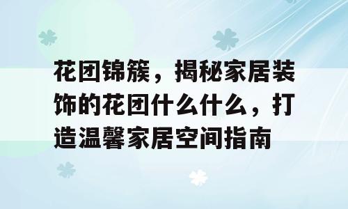 花团锦簇，揭秘家居装饰的花团什么什么，打造温馨家居空间指南