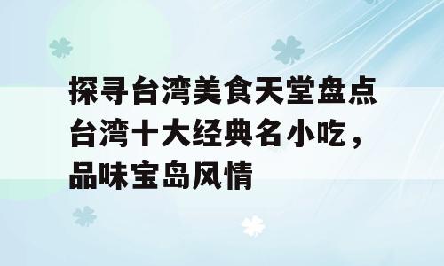 探寻台湾美食天堂盘点台湾十大经典名小吃，品味宝岛风情