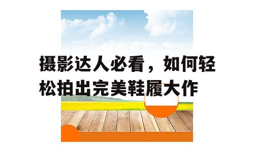 摄影达人必看，如何轻松拍出完美鞋履大作
