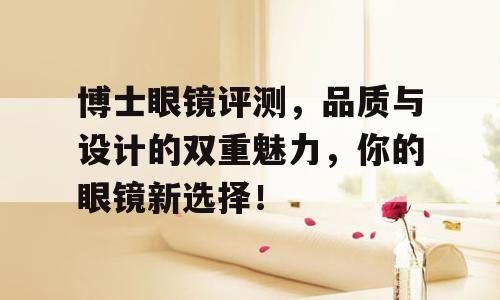 博士眼镜评测，品质与设计的双重魅力，你的眼镜新选择！