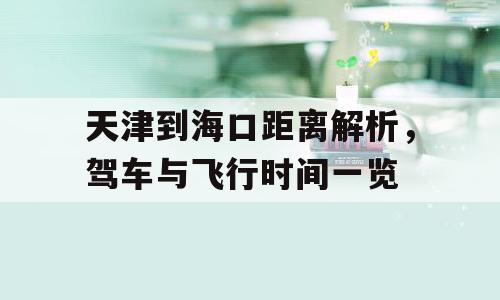天津到海口距离解析，驾车与飞行时间一览