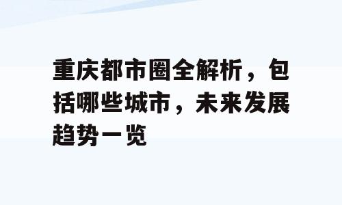 重庆都市圈全解析，包括哪些城市，未来发展趋势一览