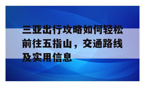 三亚出行攻略如何轻松前往五指山，交通路线及实用信息