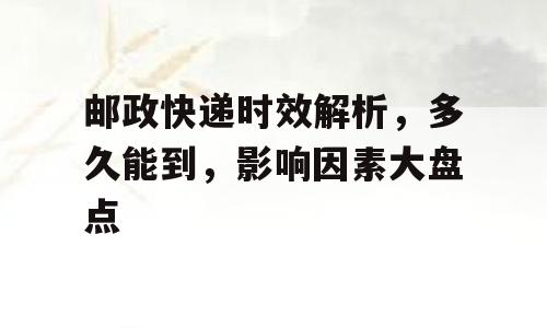 邮政快递时效解析，多久能到，影响因素大盘点