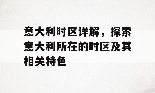 意大利时区详解，探索意大利所在的时区及其相关特色