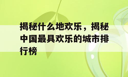 揭秘什么地欢乐，揭秘中国最具欢乐的城市排行榜