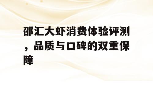 邵汇大虾消费体验评测，品质与口碑的双重保障