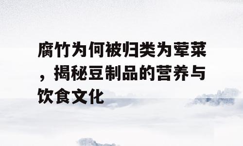 腐竹为何被归类为荤菜，揭秘豆制品的营养与饮食文化
