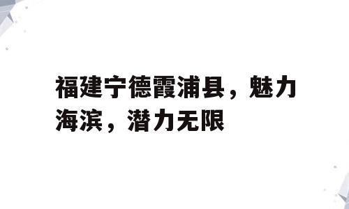 福建宁德霞浦县，魅力海滨，潜力无限