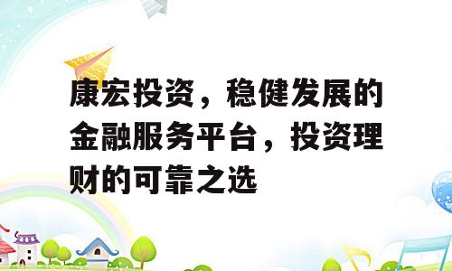 康宏投资，稳健发展的金融服务平台，投资理财的可靠之选