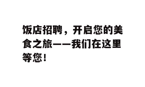 饭店招聘，开启您的美食之旅——我们在这里等您！