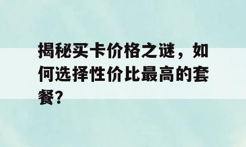 揭秘买卡价格之谜，如何选择性价比最高的套餐？
