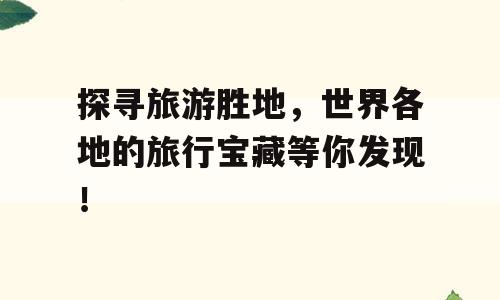 探寻旅游胜地，世界各地的旅行宝藏等你发现！