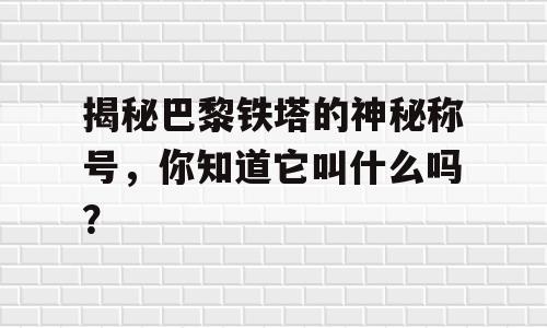 揭秘巴黎铁塔的神秘称号，你知道它叫什么吗？