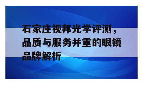 石家庄视邦光学评测，品质与服务并重的眼镜品牌解析