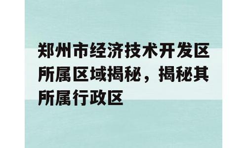 郑州市经济技术开发区所属区域揭秘，揭秘其所属行政区