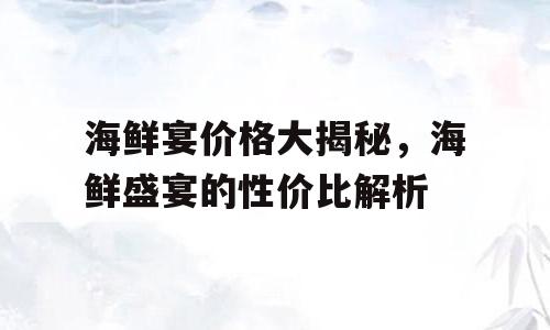 海鲜宴价格大揭秘，海鲜盛宴的性价比解析