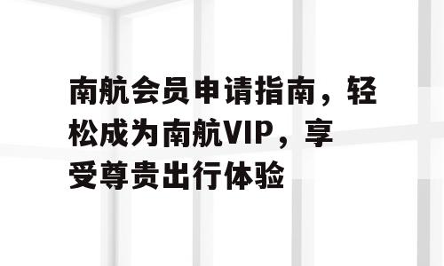 南航会员申请指南，轻松成为南航VIP，享受尊贵出行体验