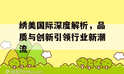 绣美国际深度解析，品质与创新引领行业新潮流