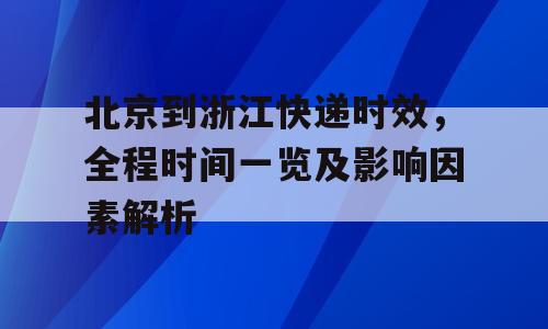 北京到浙江快递时效，全程时间一览及影响因素解析
