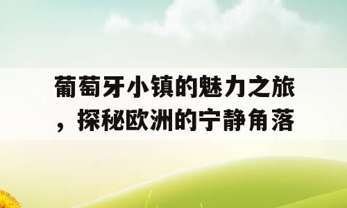 葡萄牙小镇的魅力之旅，探秘欧洲的宁静角落