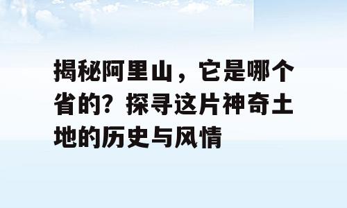 揭秘阿里山，它是哪个省的？探寻这片神奇土地的历史与风情