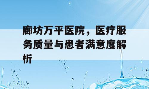 廊坊万平医院，医疗服务质量与患者满意度解析