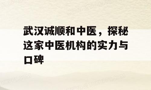武汉诚顺和中医，探秘这家中医机构的实力与口碑