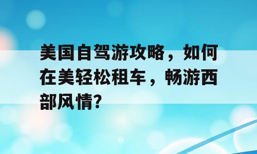美国自驾游攻略，如何在美轻松租车，畅游西部风情？