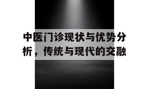 中医门诊现状与优势分析，传统与现代的交融