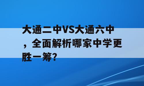 大通二中VS大通六中，全面解析哪家中学更胜一筹？