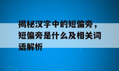 揭秘汉字中的短偏旁，短偏旁是什么及相关词语解析