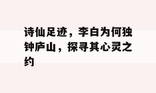 诗仙足迹，李白为何独钟庐山，探寻其心灵之约